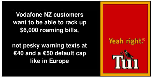 Vodafone NZ customers want to be able to rack up $6,000 roaming bills, not pesky warning texts at €40 and a €50 default cap like in Europre. Yeah right.® Tui.